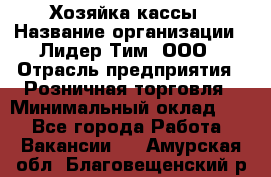 Хозяйка кассы › Название организации ­ Лидер Тим, ООО › Отрасль предприятия ­ Розничная торговля › Минимальный оклад ­ 1 - Все города Работа » Вакансии   . Амурская обл.,Благовещенский р-н